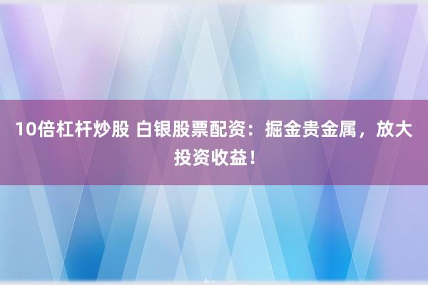10倍杠杆炒股 白银股票配资：掘金贵金属，放大投资收益！