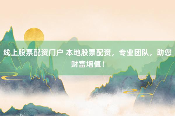 线上股票配资门户 本地股票配资，专业团队，助您财富增值！