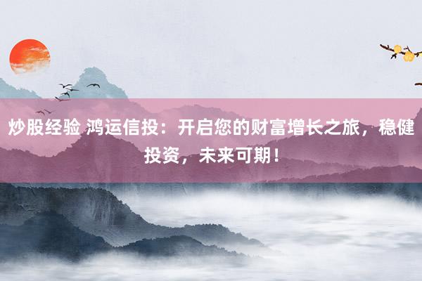 炒股经验 鸿运信投：开启您的财富增长之旅，稳健投资，未来可期！