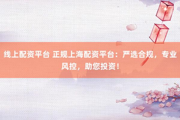 线上配资平台 正规上海配资平台：严选合规，专业风控，助您投资！