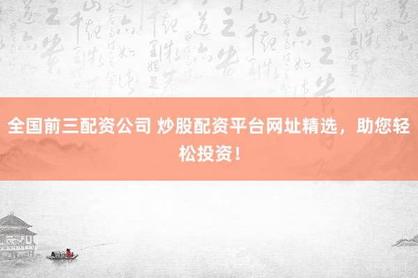 全国前三配资公司 炒股配资平台网址精选，助您轻松投资！