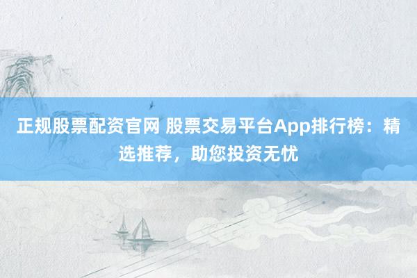 正规股票配资官网 股票交易平台App排行榜：精选推荐，助您投资无忧
