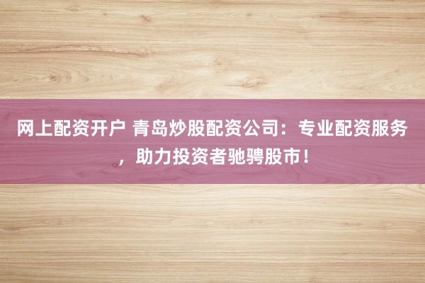 网上配资开户 青岛炒股配资公司：专业配资服务，助力投资者驰骋股市！