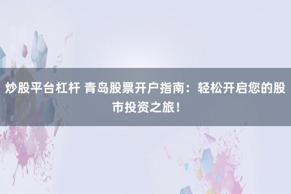 炒股平台杠杆 青岛股票开户指南：轻松开启您的股市投资之旅！
