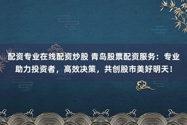 配资专业在线配资炒股 青岛股票配资服务：专业助力投资者，高效决策，共创股市美好明天！