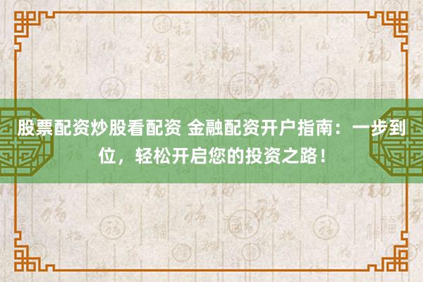 股票配资炒股看配资 金融配资开户指南：一步到位，轻松开启您的投资之路！