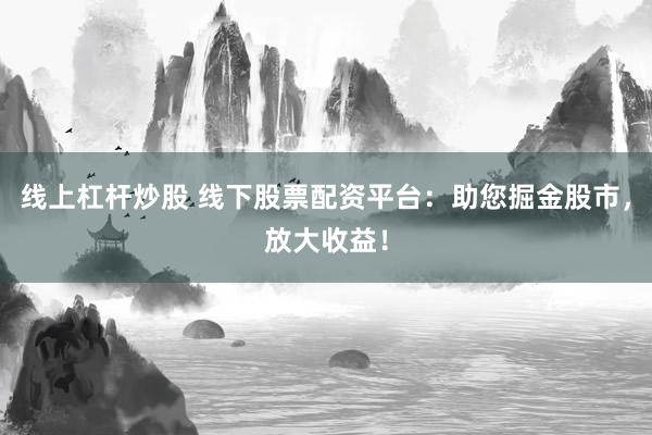 线上杠杆炒股 线下股票配资平台：助您掘金股市，放大收益！