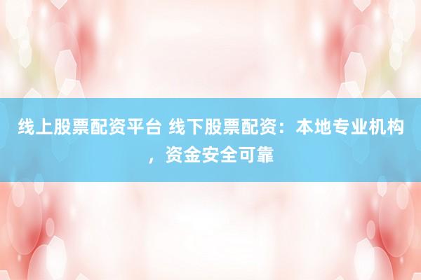 线上股票配资平台 线下股票配资：本地专业机构，资金安全可靠