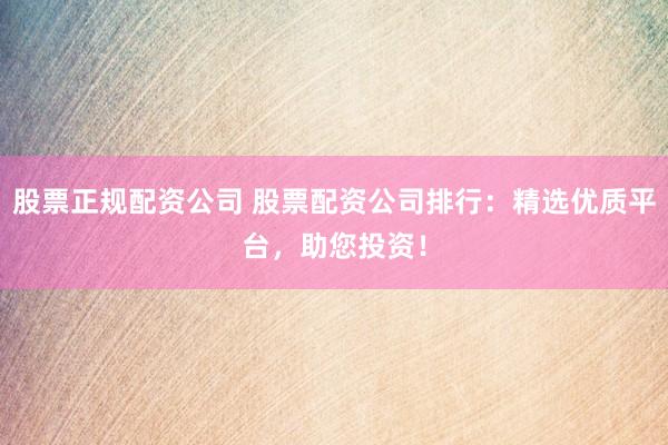 股票正规配资公司 股票配资公司排行：精选优质平台，助您投资！