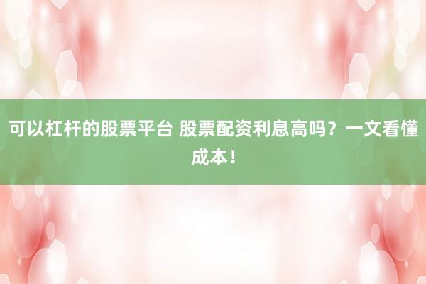 可以杠杆的股票平台 股票配资利息高吗？一文看懂成本！