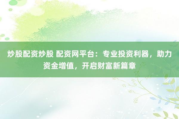 炒股配资炒股 配资网平台：专业投资利器，助力资金增值，开启财富新篇章