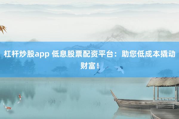 杠杆炒股app 低息股票配资平台：助您低成本撬动财富！