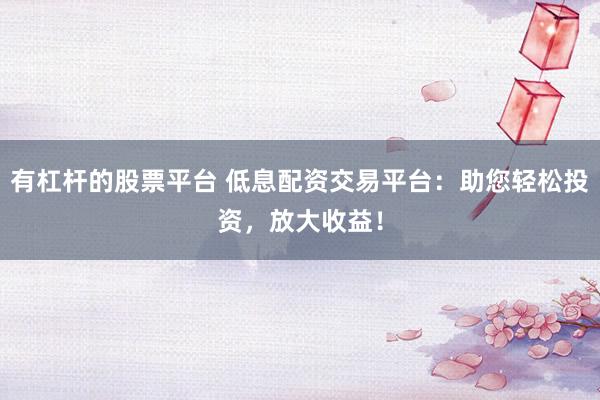 有杠杆的股票平台 低息配资交易平台：助您轻松投资，放大收益！