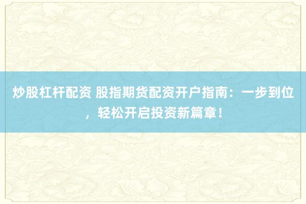 炒股杠杆配资 股指期货配资开户指南：一步到位，轻松开启投资新篇章！