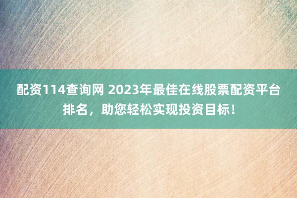 配资114查询网 2023年最佳在线股票配资平台排名，助您轻松实现投资目标！