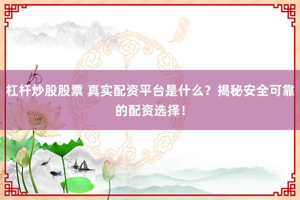 杠杆炒股股票 真实配资平台是什么?揭秘安全可靠的配资选择!