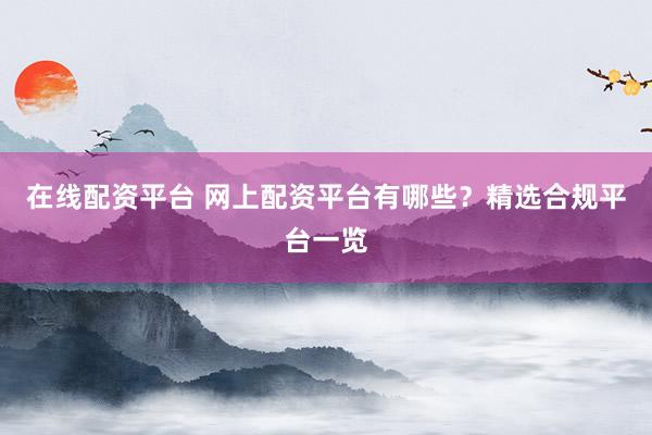 在线配资平台 网上配资平台有哪些?精选合规平台一览