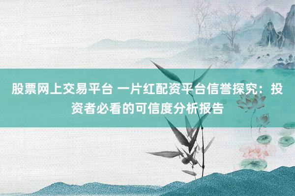 股票网上交易平台 一片红配资平台信誉探究:投资者必看的可信度分析报告