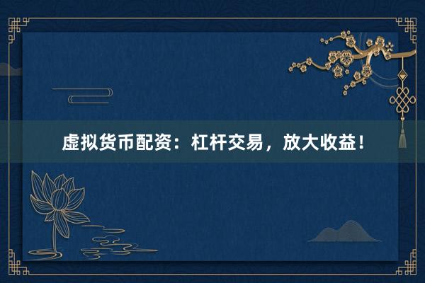 虚拟货币配资:杠杆交易,放大收益!