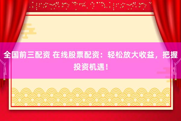 全国前三配资 在线股票配资：轻松放大收益，把握投资机遇！