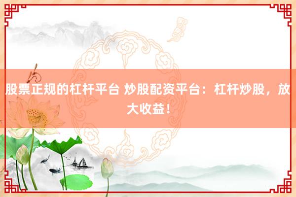 股票正规的杠杆平台 炒股配资平台:杠杆炒股,放大收益!