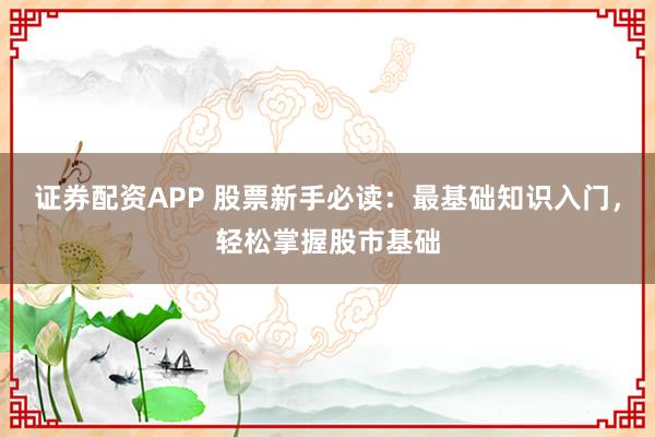 证券配资APP 股票新手必读:最基础知识入门,轻松掌握股市基础