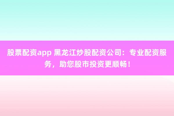 股票配资app 黑龙江炒股配资公司：专业配资服务，助您股市投资更顺畅！