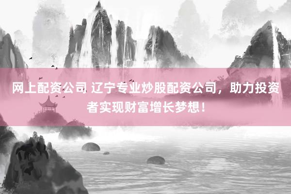 网上配资公司 辽宁专业炒股配资公司,助力投资者实现财富增长梦想!