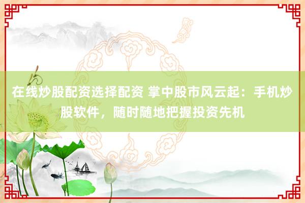 在线炒股配资选择配资 掌中股市风云起：手机炒股软件，随时随地把握投资先机