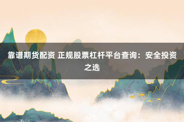 靠谱期货配资 正规股票杠杆平台查询:安全投资之选