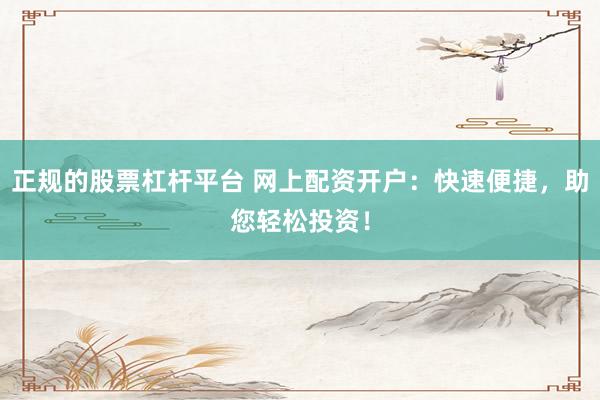 正规的股票杠杆平台 网上配资开户：快速便捷，助您轻松投资！