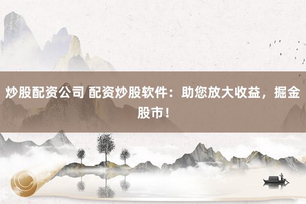 炒股配资公司 配资炒股软件：助您放大收益，掘金股市！