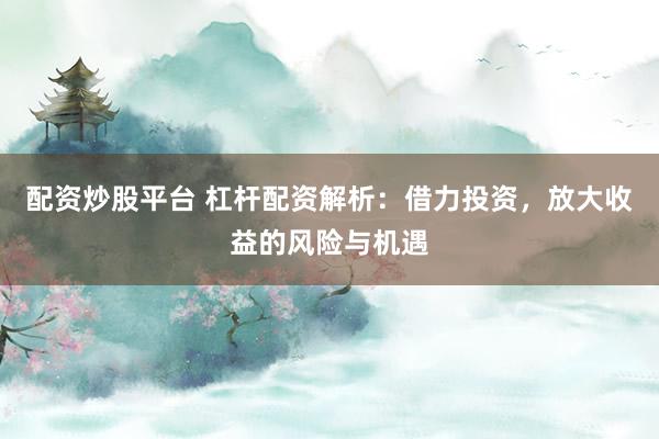 配资炒股平台 杠杆配资解析:借力投资,放大收益的风险与机遇
