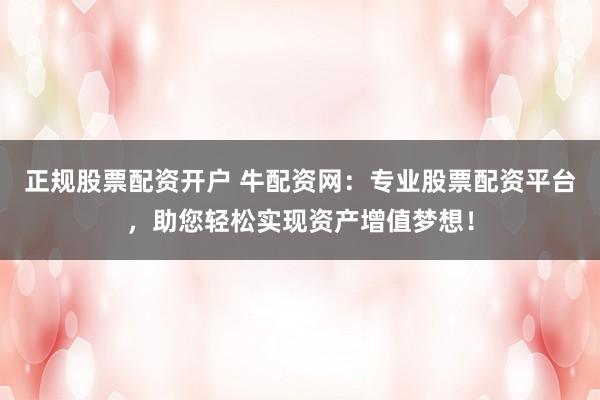 正规股票配资开户 牛配资网：专业股票配资平台，助您轻松实现资产增值梦想！