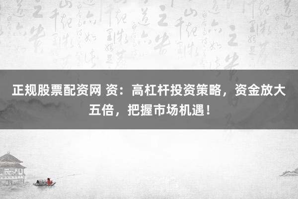 正规股票配资网 资:高杠杆投资策略,资金放大五倍,把握市场机遇!