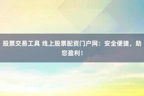 股票交易工具 线上股票配资门户网:安全便捷,助您盈利!