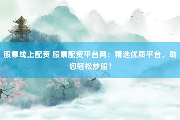 股票线上配资 股票配资平台网:精选优质平台,助您轻松炒股!