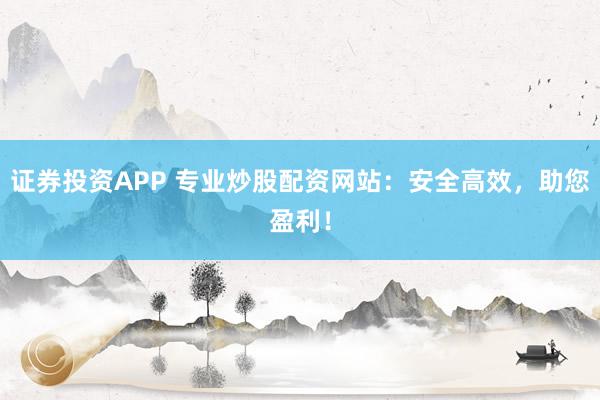 证券投资APP 专业炒股配资网站:安全高效,助您盈利!