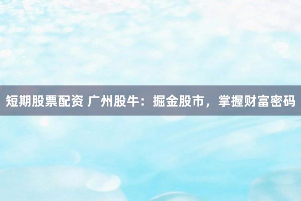 短期股票配资 广州股牛：掘金股市，掌握财富密码