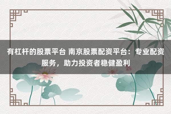有杠杆的股票平台 南京股票配资平台：专业配资服务，助力投资者稳健盈利
