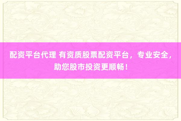 配资平台代理 有资质股票配资平台，专业安全，助您股市投资更顺畅！