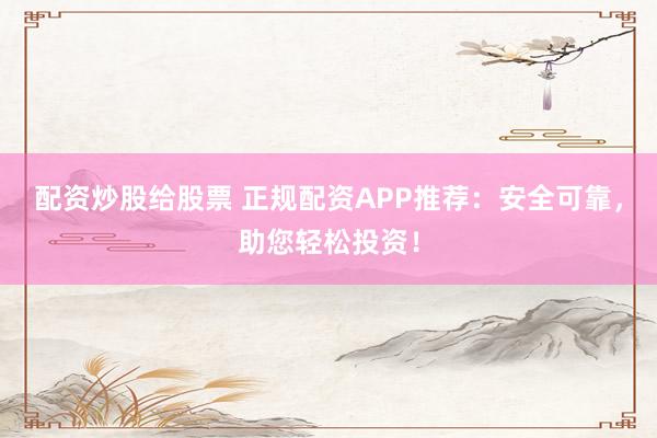 配资炒股给股票 正规配资APP推荐：安全可靠，助您轻松投资！