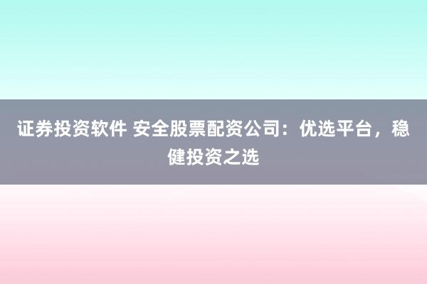 证券投资软件 安全股票配资公司：优选平台，稳健投资之选