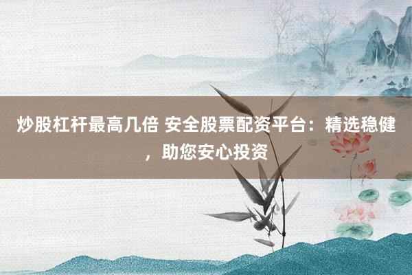 炒股杠杆最高几倍 安全股票配资平台：精选稳健，助您安心投资