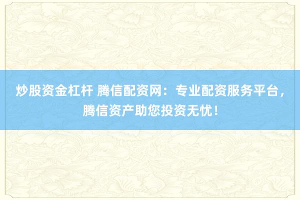 炒股资金杠杆 腾信配资网：专业配资服务平台，腾信资产助您投资无忧！
