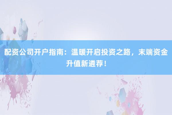 配资公司开户指南:温暖开启投资之路,末端资金升值新遴荐!