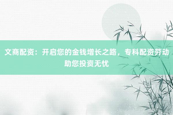 文商配资：开启您的金钱增长之路，专科配资劳动助您投资无忧