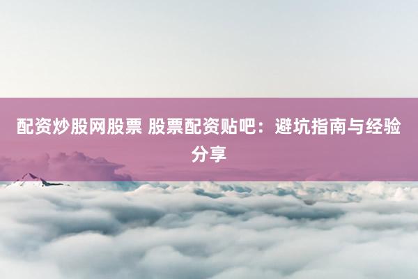 配资炒股网股票 股票配资贴吧：避坑指南与经验分享