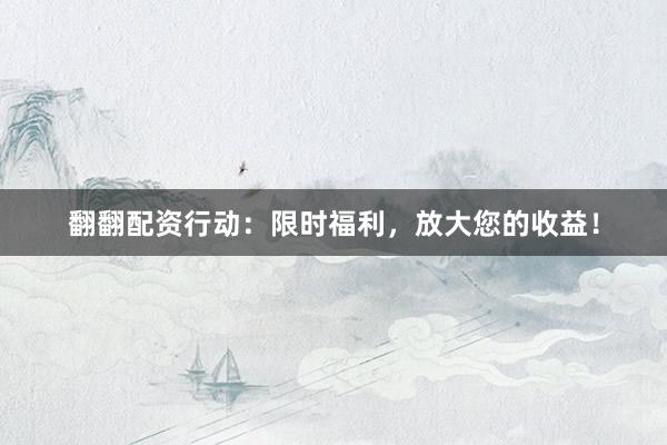 翻翻配资行动:限时福利,放大您的收益!