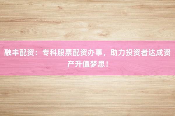 融丰配资：专科股票配资办事，助力投资者达成资产升值梦思！